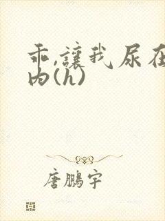 乖,让我尿在体内(h)