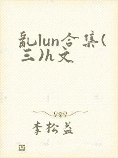 乱lun合集(三)h文