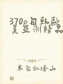 370p日韩欧美亚洲精品