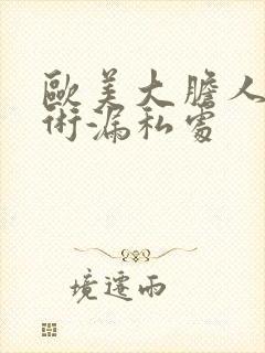 欧美大胆人体艺术漏私处
