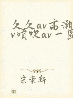 久久av高潮av喷吹av一区