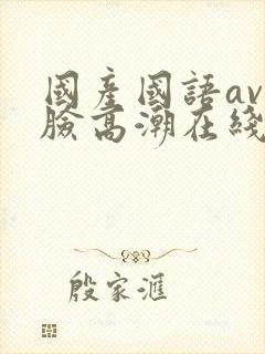 国产国语av露脸高潮在线