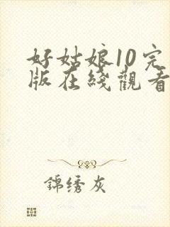好姑娘10完整版在线观看全集高清