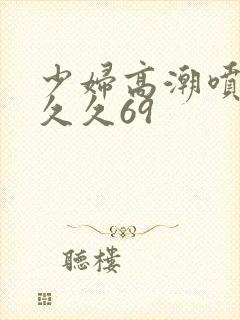 少妇高潮喷水久久久69