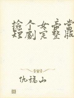 捡个女帝当老婆短剧完整版