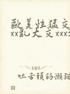 欧美性猛交xxxx乱大交xxx3