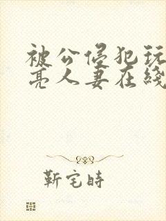 被公侵犯玩弄漂亮人妻在线