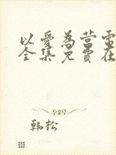 以爱为营电视剧全集免费在线观看