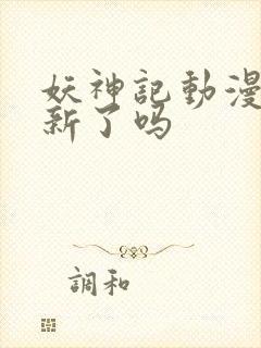 妖神记动漫不更新了吗