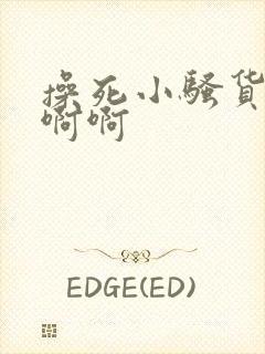 操死小骚货了啊啊啊