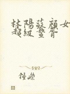 林阳苏颜女神的超级鳌胥