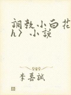 调教小白花〈高h〉小说