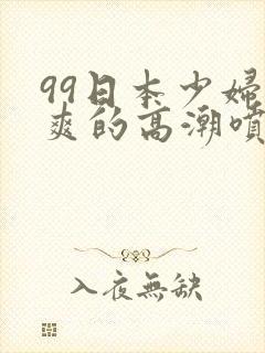 99日本少妇被爽的高潮喷水