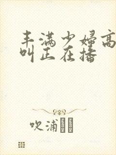 丰满少妇高潮惨叫正在播封面