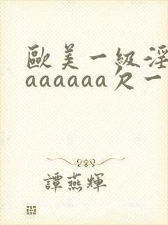 欧美一级淫片aaaaaaa欠一