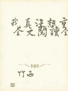 我真没想重生啊 全文阅读全文