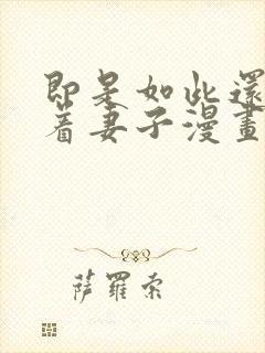 即是如此还是爱着妻子漫画完整版