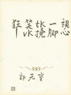 狂笑tk一视频丨vk挠脚心