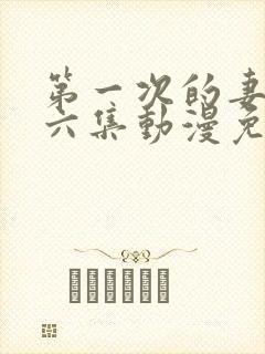 第一次的妻子第六集动漫免费观看全集完整版