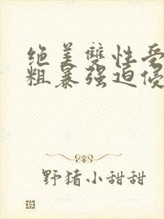 绝美双性受被强粗暴强迫侵犯