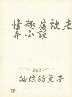 情趣店被老板玩弄小说