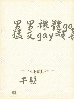 男男裸体gay猛交gay超长视频