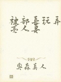 被部长玩弄的漂亮人妻