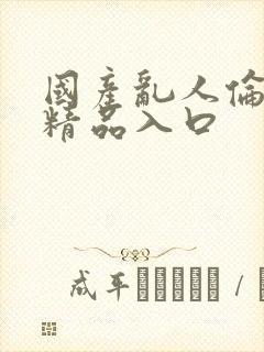 国产乱人伦人妻精品入口