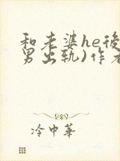 和老婆he后(男出轨)作者:男出轨番外免