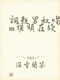 调教男奴喝尿sm视频在线