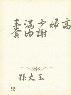 丰满少妇高潮无套内谢