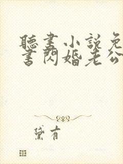 听书小说免费听书闪婚老公太凶猛