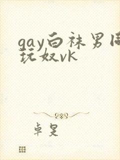 gay白袜男同玩奴vk