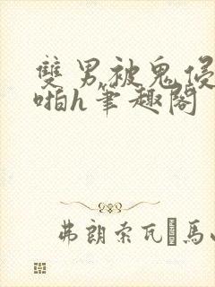 双男被鬼侵犯啪啪h笔趣阁