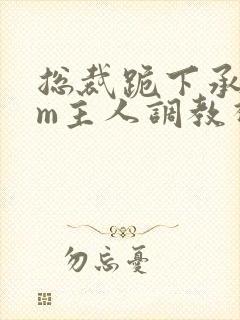 总裁跪下承欢sm主人调教视频