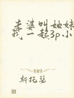 老婆叫她妹妹和我一起3p小说免费阅读封面
