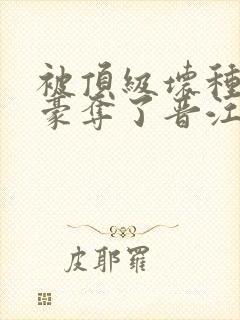 被顶级坏种强取豪夺了晋江