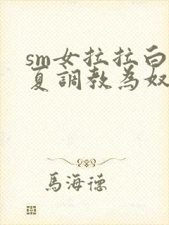 sm女拉拉白依夏调教为奴