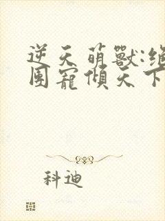 逆天萌兽:绝世团宠倾天下15章