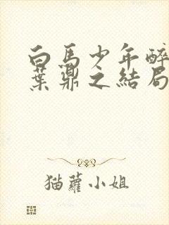 白马少年醉春风叶鼎之结局