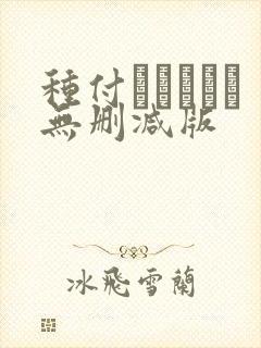 种付おじさんと无删减版