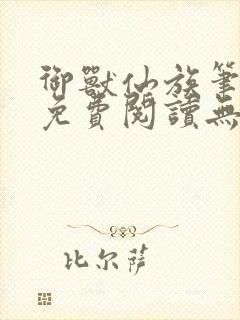 御兽仙族笔趣阁免费阅读无弹窗