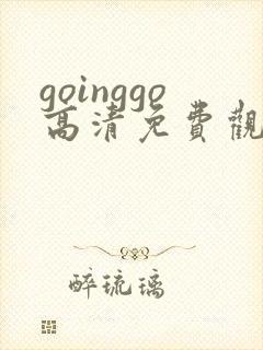 goinggo高清免费观看2023更新