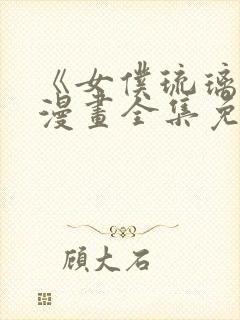 《女仆琉璃川》漫画全集免费观看