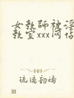 女教师被淫辱の教室xxx网站