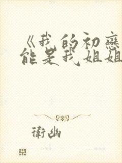 《我的初恋不可能是我姐姐》