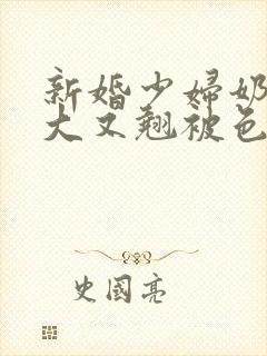 新婚少妇奶子又大又翘被色鬼调戏