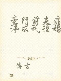 豪门前夫痛哭流涕求我复婚