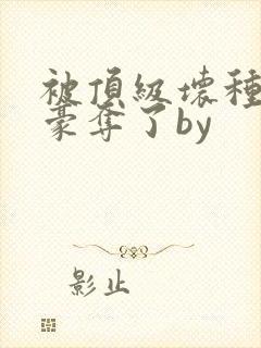 被顶级坏种强取豪夺了by封面