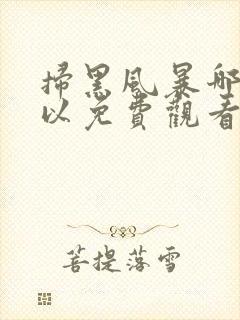 扫黑风暴哪里可以免费观看